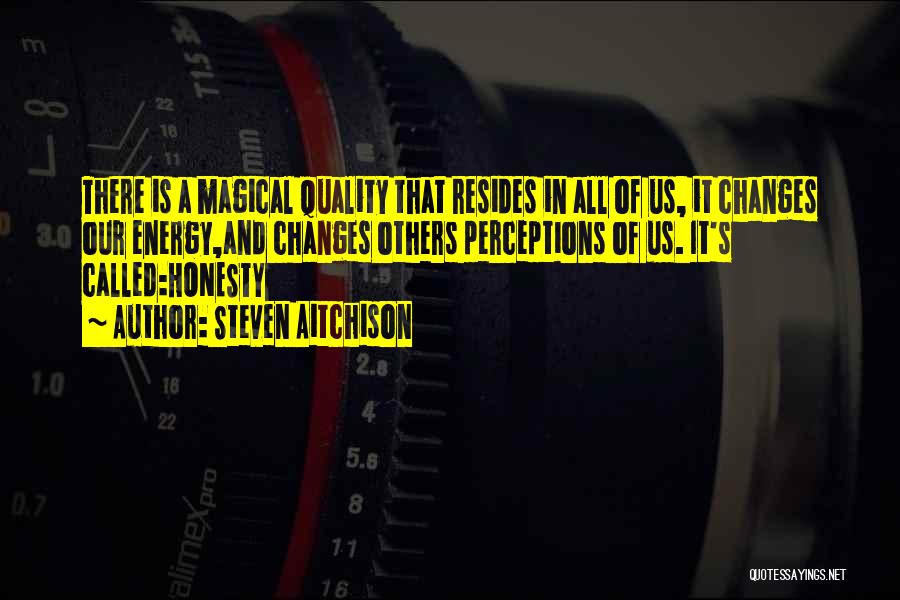 Steven Aitchison Quotes: There Is A Magical Quality That Resides In All Of Us, It Changes Our Energy,and Changes Others Perceptions Of Us.