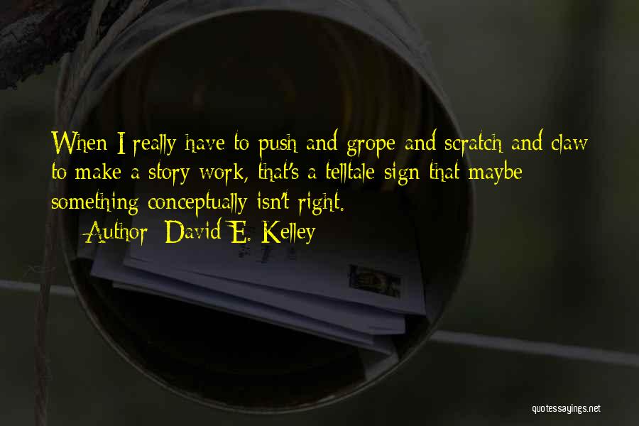 David E. Kelley Quotes: When I Really Have To Push And Grope And Scratch And Claw To Make A Story Work, That's A Telltale