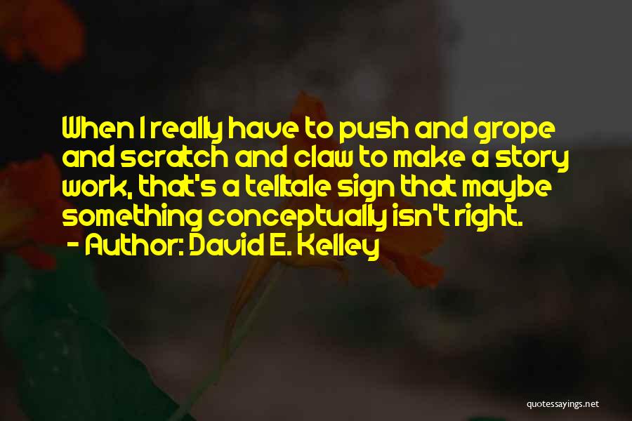 David E. Kelley Quotes: When I Really Have To Push And Grope And Scratch And Claw To Make A Story Work, That's A Telltale