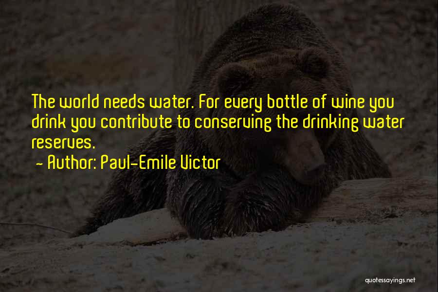 Paul-Emile Victor Quotes: The World Needs Water. For Every Bottle Of Wine You Drink You Contribute To Conserving The Drinking Water Reserves.