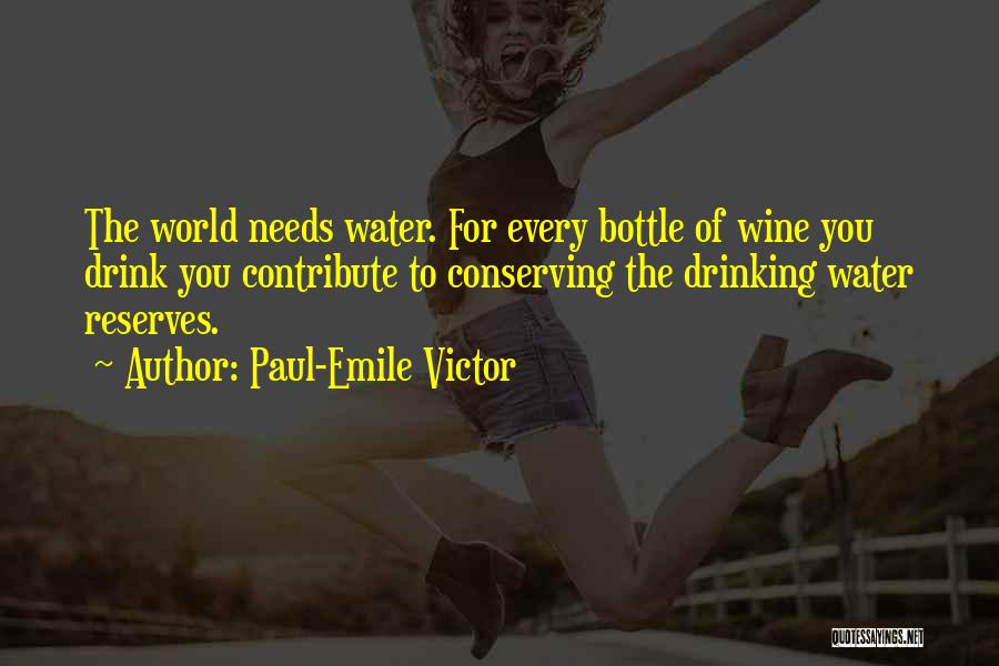 Paul-Emile Victor Quotes: The World Needs Water. For Every Bottle Of Wine You Drink You Contribute To Conserving The Drinking Water Reserves.