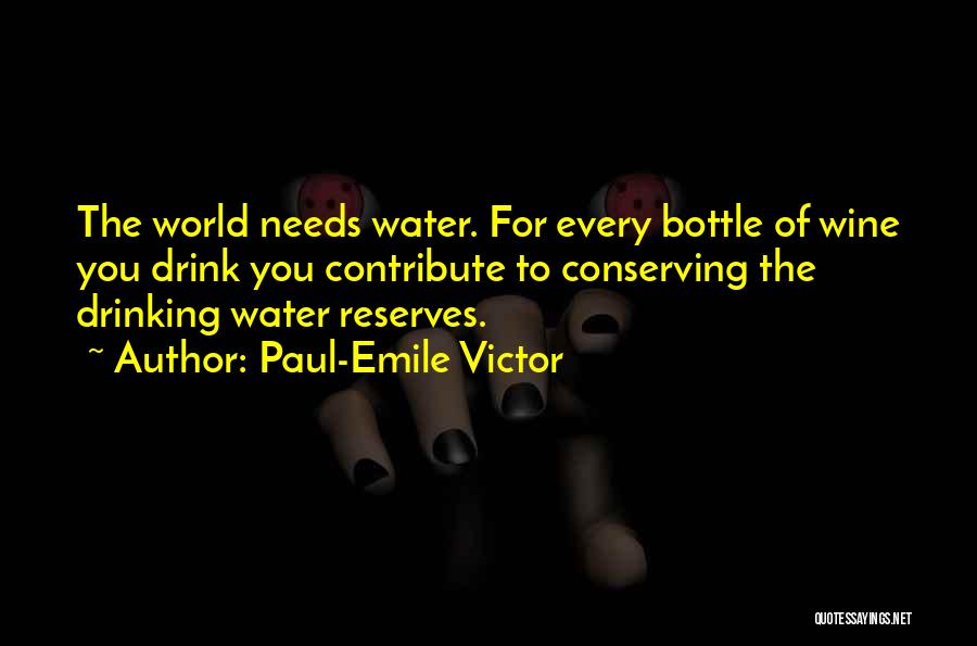 Paul-Emile Victor Quotes: The World Needs Water. For Every Bottle Of Wine You Drink You Contribute To Conserving The Drinking Water Reserves.