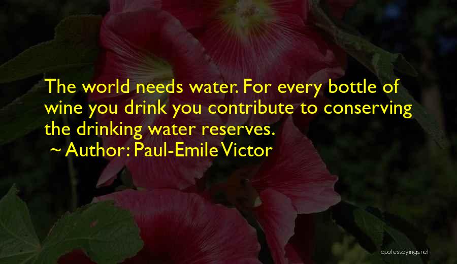 Paul-Emile Victor Quotes: The World Needs Water. For Every Bottle Of Wine You Drink You Contribute To Conserving The Drinking Water Reserves.