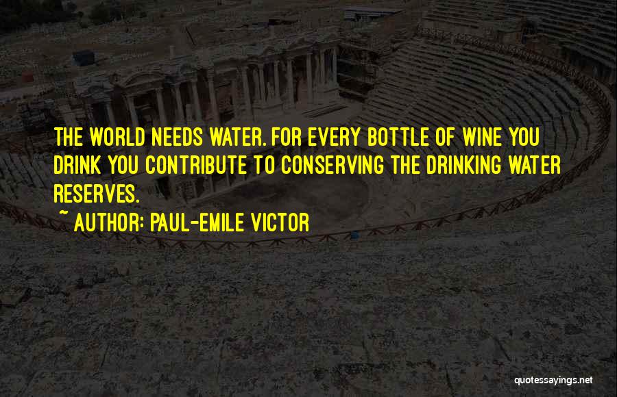 Paul-Emile Victor Quotes: The World Needs Water. For Every Bottle Of Wine You Drink You Contribute To Conserving The Drinking Water Reserves.