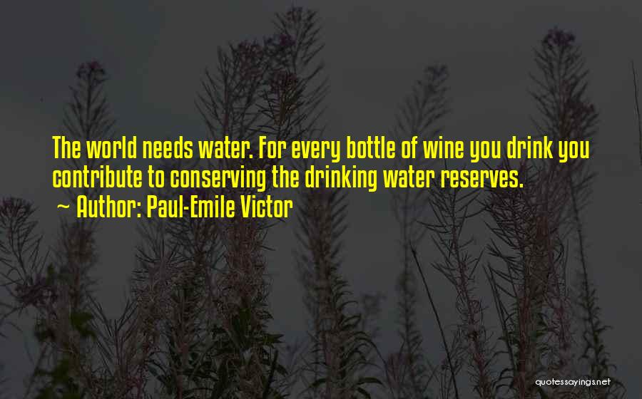 Paul-Emile Victor Quotes: The World Needs Water. For Every Bottle Of Wine You Drink You Contribute To Conserving The Drinking Water Reserves.