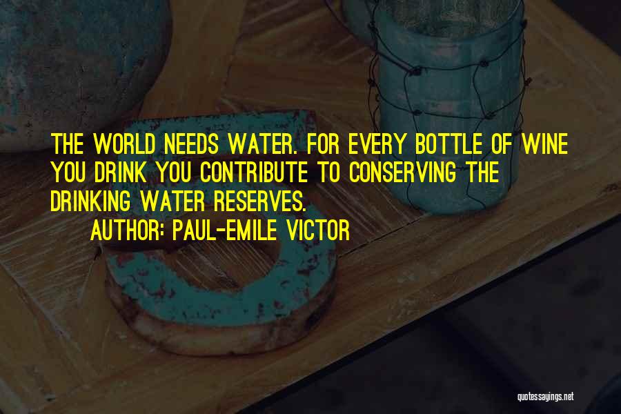 Paul-Emile Victor Quotes: The World Needs Water. For Every Bottle Of Wine You Drink You Contribute To Conserving The Drinking Water Reserves.