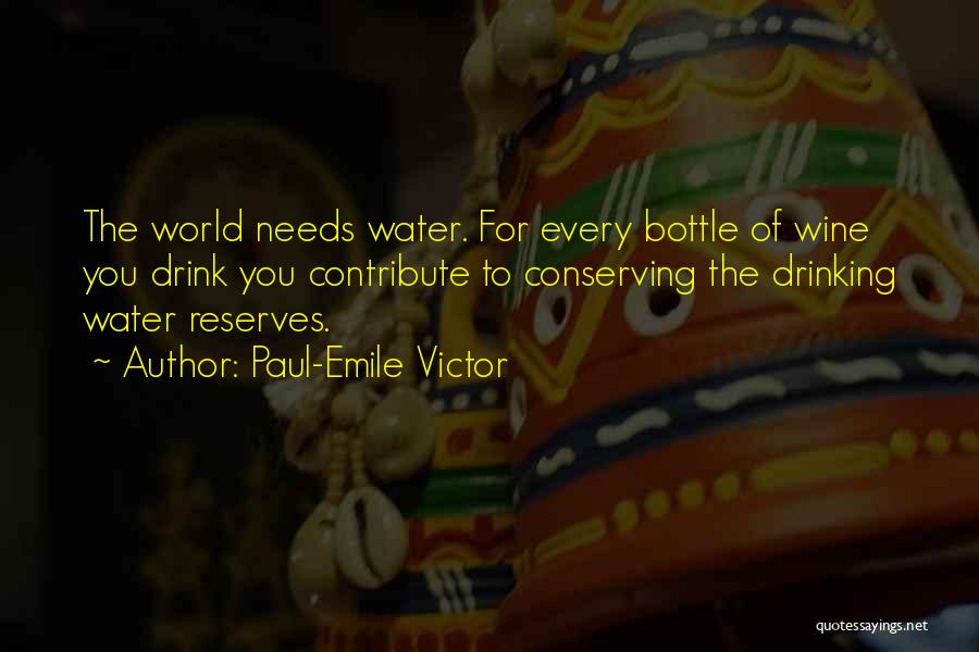 Paul-Emile Victor Quotes: The World Needs Water. For Every Bottle Of Wine You Drink You Contribute To Conserving The Drinking Water Reserves.