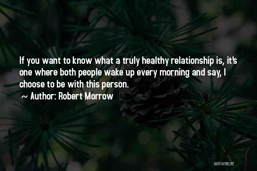 Robert Morrow Quotes: If You Want To Know What A Truly Healthy Relationship Is, It's One Where Both People Wake Up Every Morning