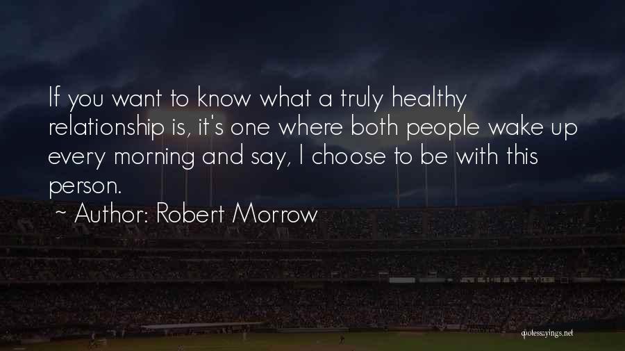 Robert Morrow Quotes: If You Want To Know What A Truly Healthy Relationship Is, It's One Where Both People Wake Up Every Morning