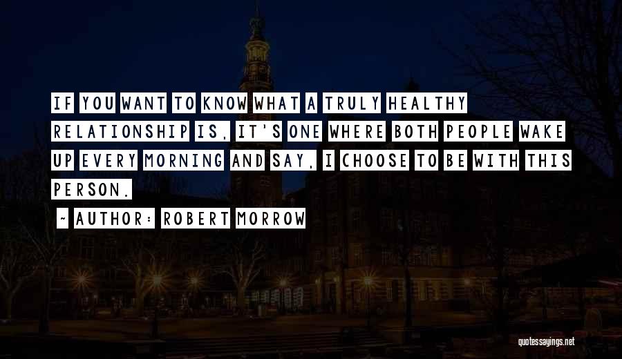 Robert Morrow Quotes: If You Want To Know What A Truly Healthy Relationship Is, It's One Where Both People Wake Up Every Morning