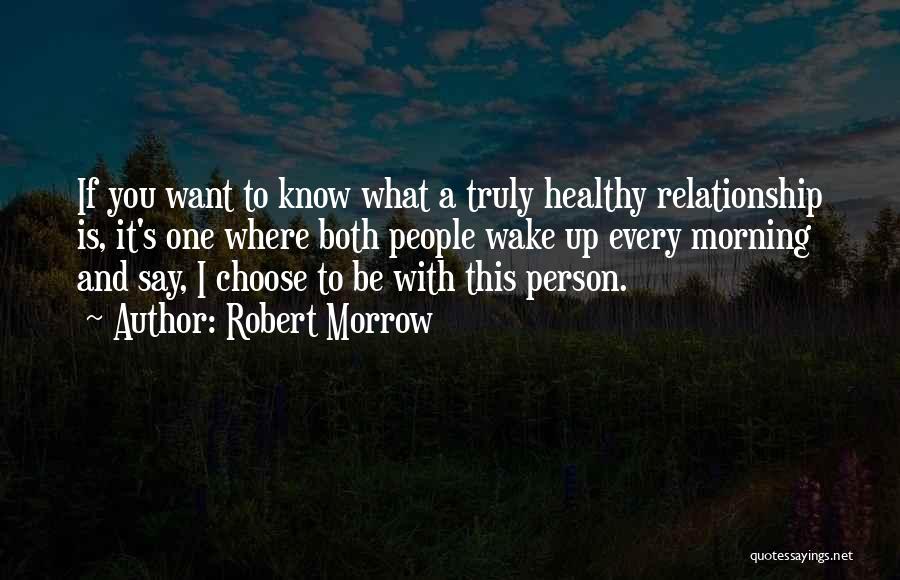 Robert Morrow Quotes: If You Want To Know What A Truly Healthy Relationship Is, It's One Where Both People Wake Up Every Morning