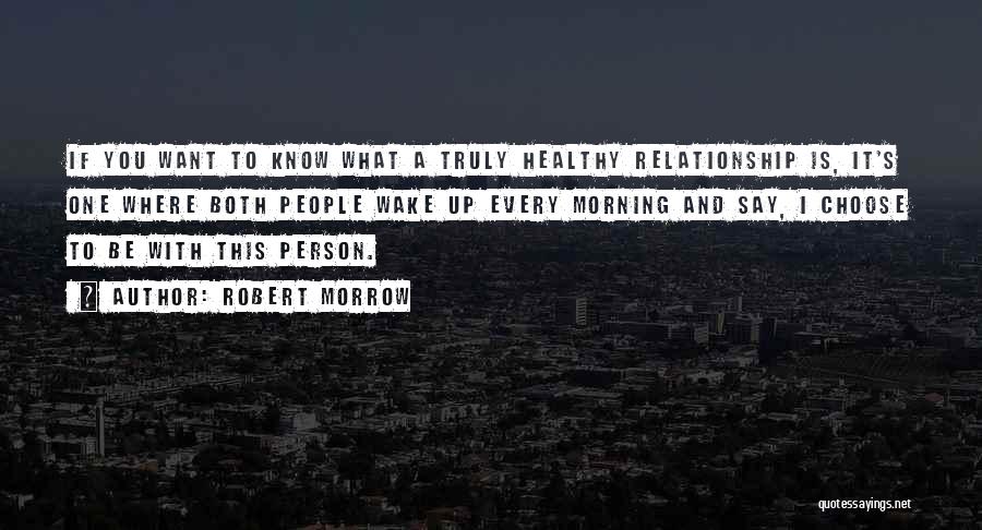 Robert Morrow Quotes: If You Want To Know What A Truly Healthy Relationship Is, It's One Where Both People Wake Up Every Morning