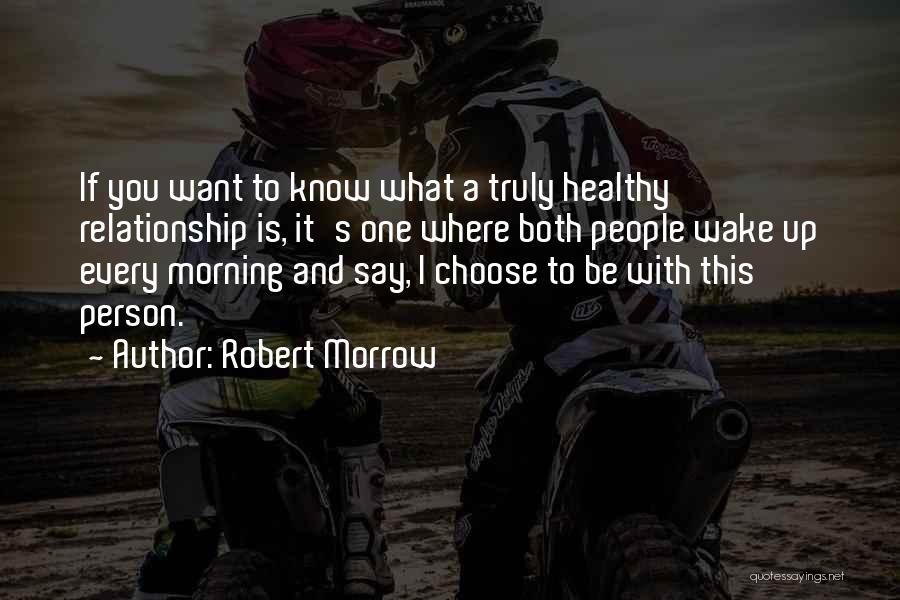 Robert Morrow Quotes: If You Want To Know What A Truly Healthy Relationship Is, It's One Where Both People Wake Up Every Morning