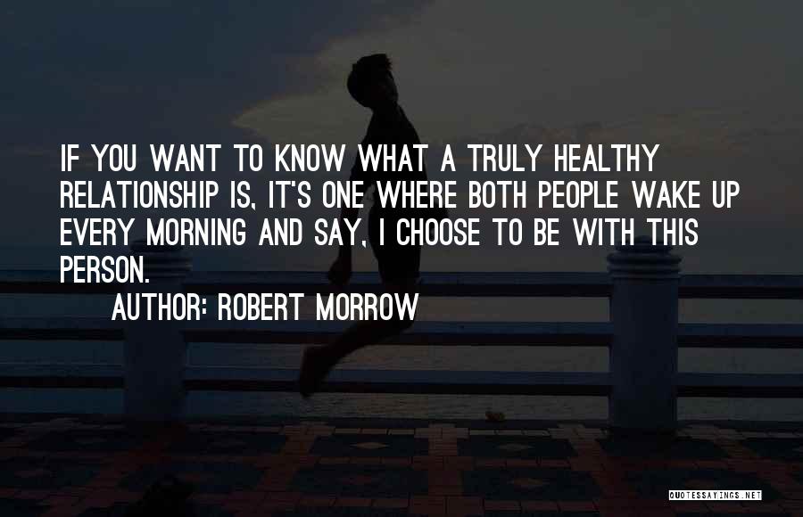 Robert Morrow Quotes: If You Want To Know What A Truly Healthy Relationship Is, It's One Where Both People Wake Up Every Morning