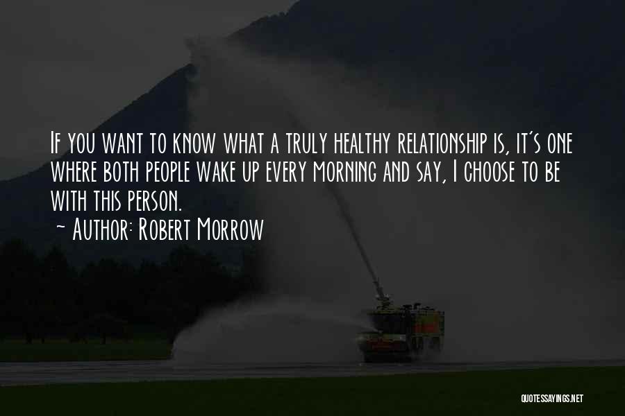 Robert Morrow Quotes: If You Want To Know What A Truly Healthy Relationship Is, It's One Where Both People Wake Up Every Morning