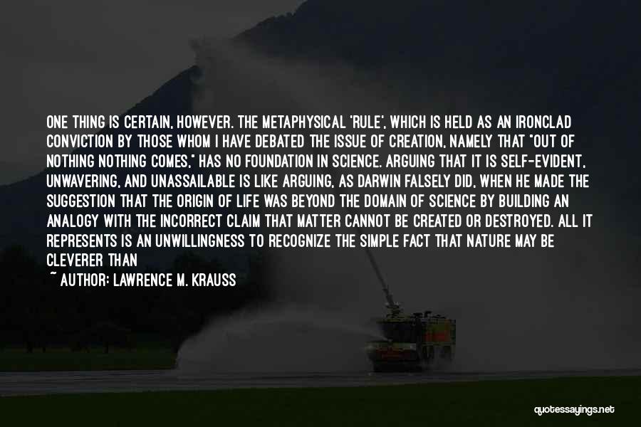 Lawrence M. Krauss Quotes: One Thing Is Certain, However. The Metaphysical 'rule', Which Is Held As An Ironclad Conviction By Those Whom I Have