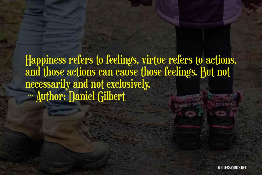 Daniel Gilbert Quotes: Happiness Refers To Feelings, Virtue Refers To Actions, And Those Actions Can Cause Those Feelings. But Not Necessarily And Not