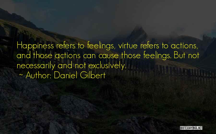 Daniel Gilbert Quotes: Happiness Refers To Feelings, Virtue Refers To Actions, And Those Actions Can Cause Those Feelings. But Not Necessarily And Not