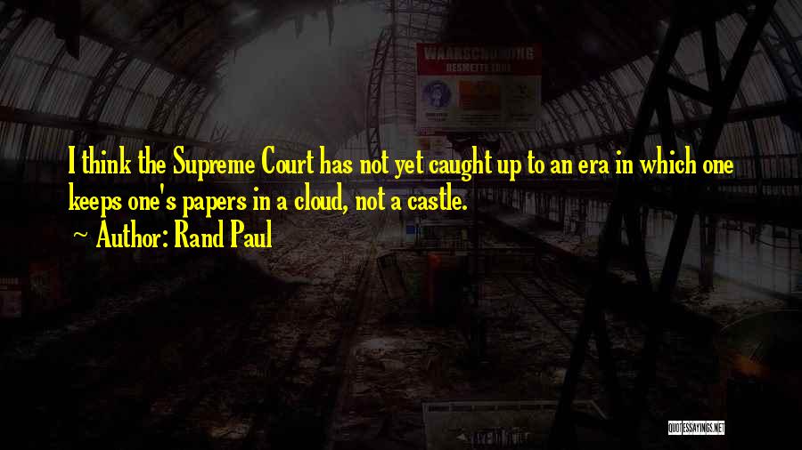 Rand Paul Quotes: I Think The Supreme Court Has Not Yet Caught Up To An Era In Which One Keeps One's Papers In