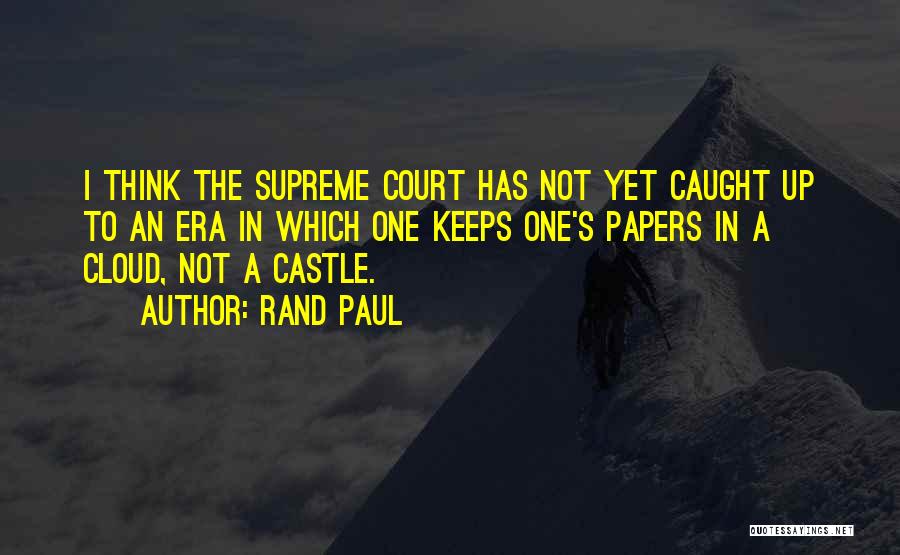 Rand Paul Quotes: I Think The Supreme Court Has Not Yet Caught Up To An Era In Which One Keeps One's Papers In