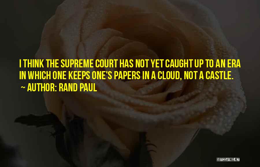 Rand Paul Quotes: I Think The Supreme Court Has Not Yet Caught Up To An Era In Which One Keeps One's Papers In