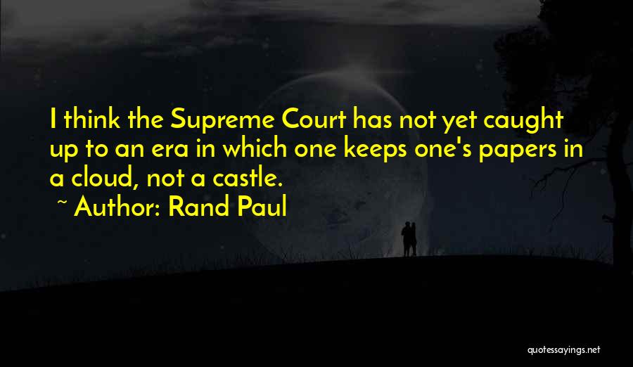 Rand Paul Quotes: I Think The Supreme Court Has Not Yet Caught Up To An Era In Which One Keeps One's Papers In