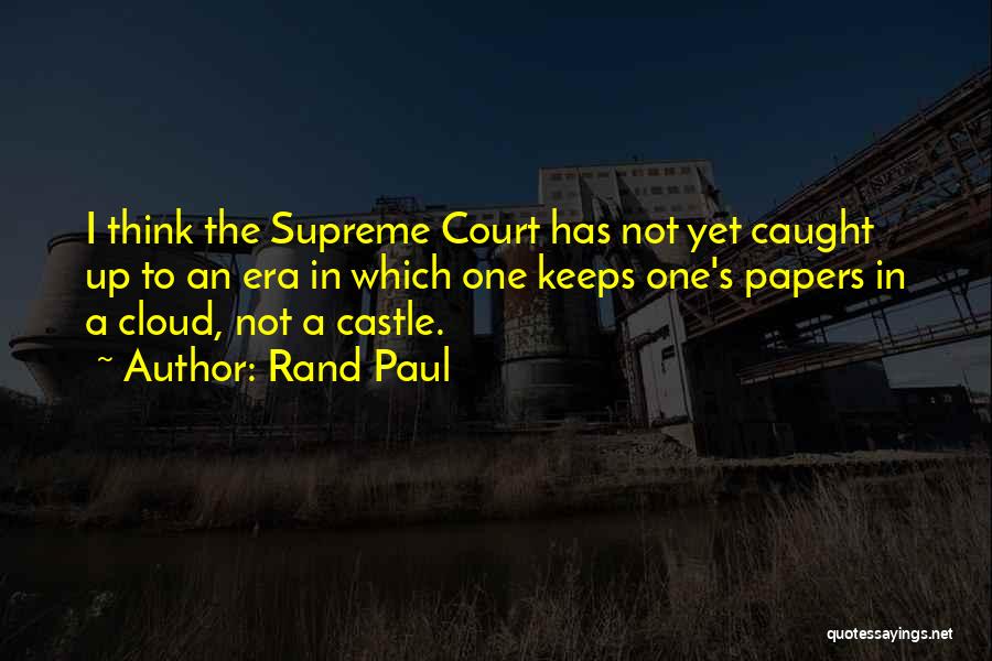 Rand Paul Quotes: I Think The Supreme Court Has Not Yet Caught Up To An Era In Which One Keeps One's Papers In