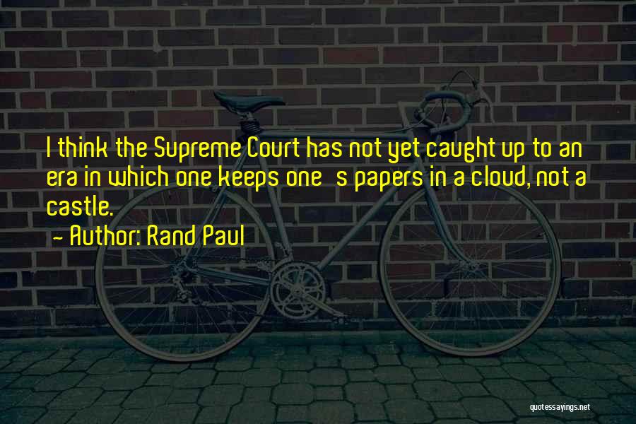 Rand Paul Quotes: I Think The Supreme Court Has Not Yet Caught Up To An Era In Which One Keeps One's Papers In