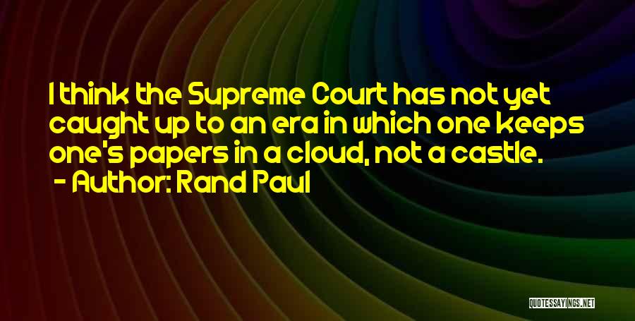 Rand Paul Quotes: I Think The Supreme Court Has Not Yet Caught Up To An Era In Which One Keeps One's Papers In