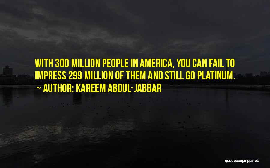 Kareem Abdul-Jabbar Quotes: With 300 Million People In America, You Can Fail To Impress 299 Million Of Them And Still Go Platinum.