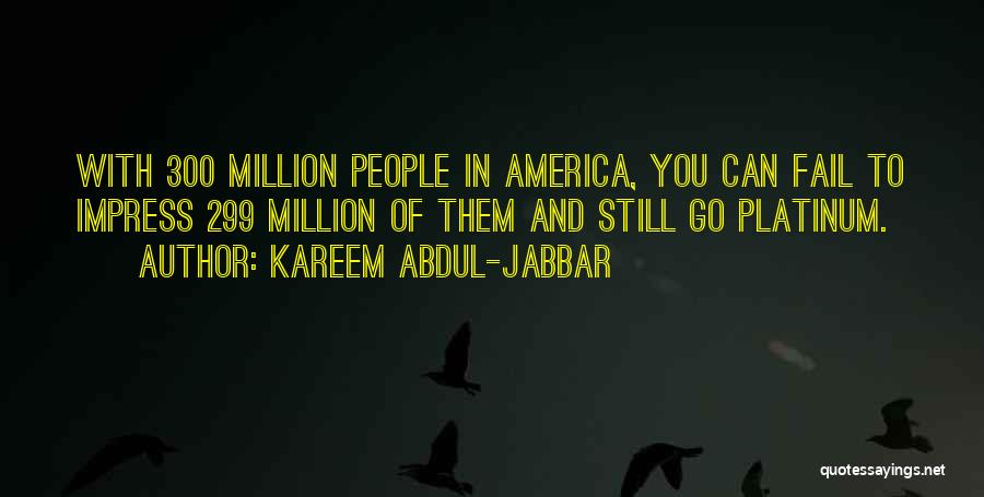 Kareem Abdul-Jabbar Quotes: With 300 Million People In America, You Can Fail To Impress 299 Million Of Them And Still Go Platinum.