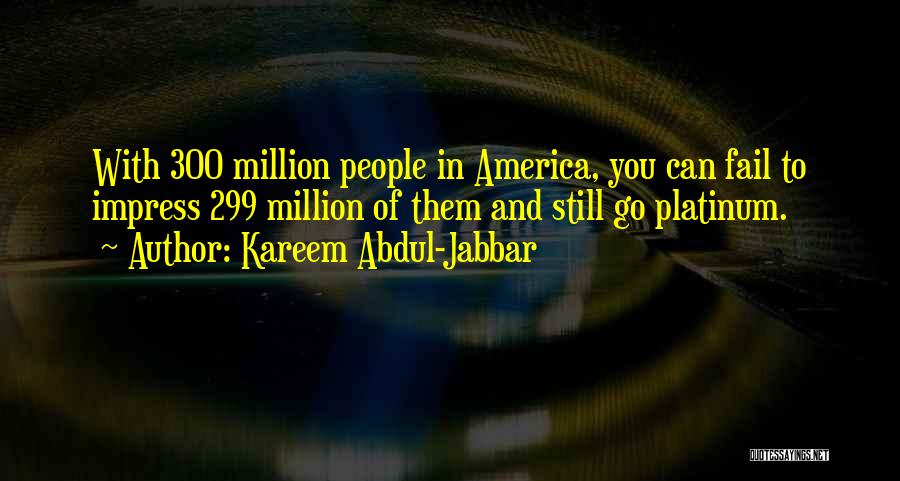 Kareem Abdul-Jabbar Quotes: With 300 Million People In America, You Can Fail To Impress 299 Million Of Them And Still Go Platinum.