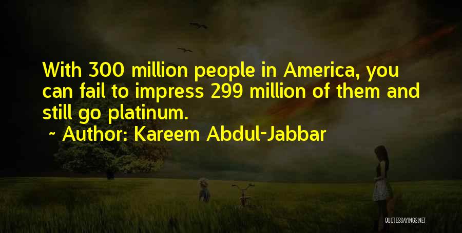 Kareem Abdul-Jabbar Quotes: With 300 Million People In America, You Can Fail To Impress 299 Million Of Them And Still Go Platinum.