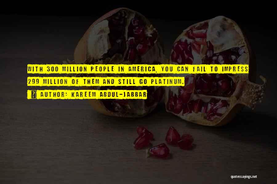 Kareem Abdul-Jabbar Quotes: With 300 Million People In America, You Can Fail To Impress 299 Million Of Them And Still Go Platinum.