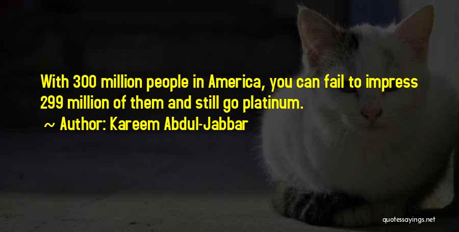 Kareem Abdul-Jabbar Quotes: With 300 Million People In America, You Can Fail To Impress 299 Million Of Them And Still Go Platinum.