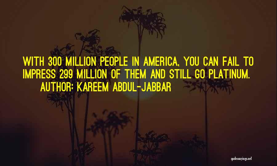 Kareem Abdul-Jabbar Quotes: With 300 Million People In America, You Can Fail To Impress 299 Million Of Them And Still Go Platinum.