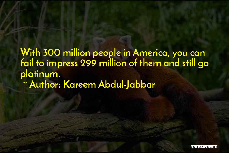 Kareem Abdul-Jabbar Quotes: With 300 Million People In America, You Can Fail To Impress 299 Million Of Them And Still Go Platinum.