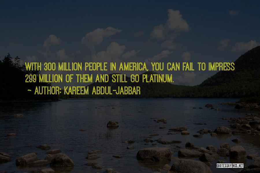 Kareem Abdul-Jabbar Quotes: With 300 Million People In America, You Can Fail To Impress 299 Million Of Them And Still Go Platinum.