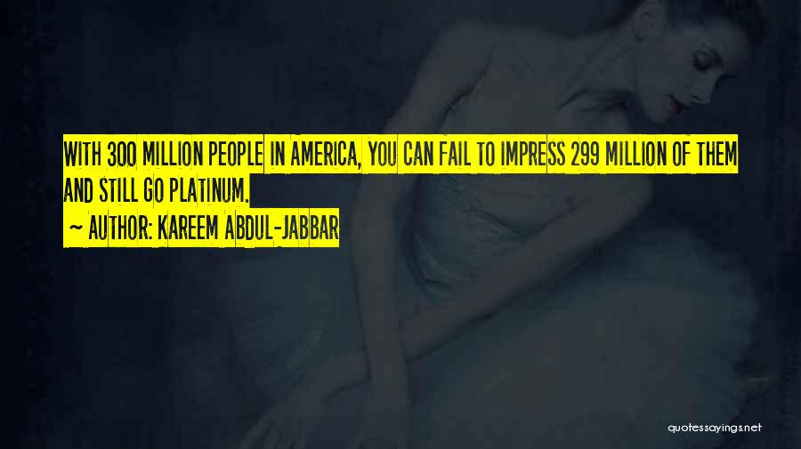 Kareem Abdul-Jabbar Quotes: With 300 Million People In America, You Can Fail To Impress 299 Million Of Them And Still Go Platinum.