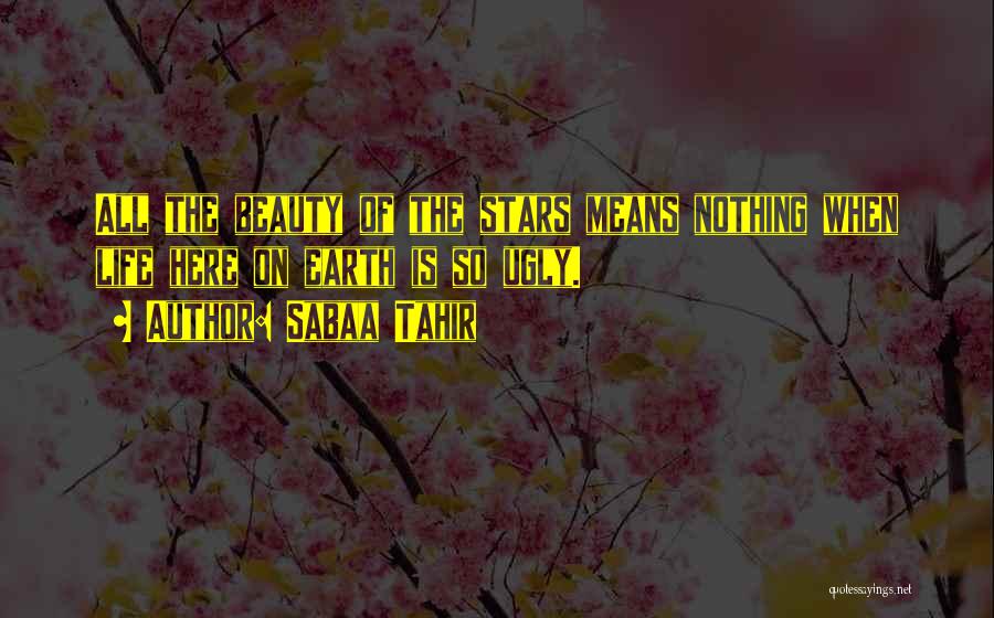 Sabaa Tahir Quotes: All The Beauty Of The Stars Means Nothing When Life Here On Earth Is So Ugly.