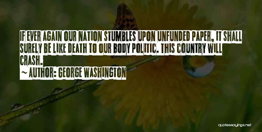 George Washington Quotes: If Ever Again Our Nation Stumbles Upon Unfunded Paper, It Shall Surely Be Like Death To Our Body Politic. This