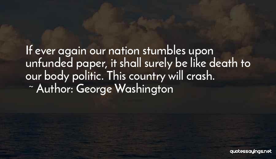 George Washington Quotes: If Ever Again Our Nation Stumbles Upon Unfunded Paper, It Shall Surely Be Like Death To Our Body Politic. This