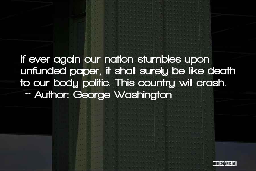 George Washington Quotes: If Ever Again Our Nation Stumbles Upon Unfunded Paper, It Shall Surely Be Like Death To Our Body Politic. This