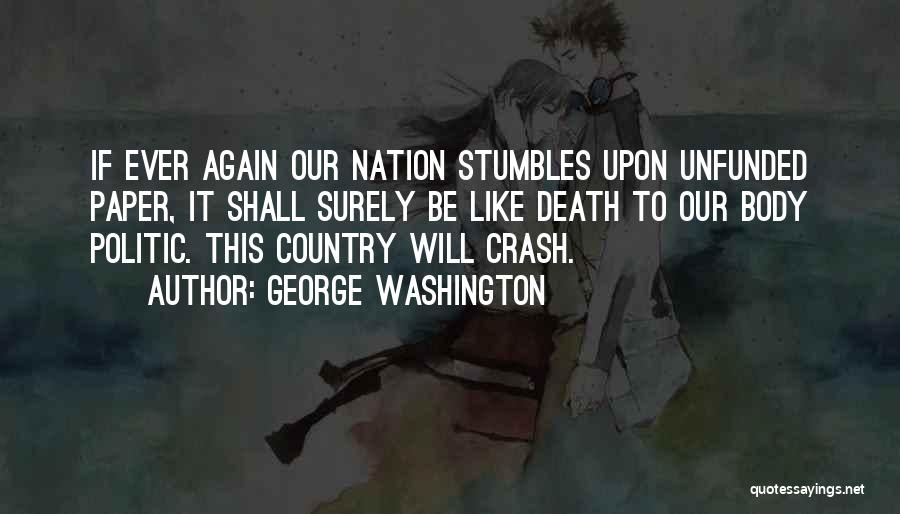 George Washington Quotes: If Ever Again Our Nation Stumbles Upon Unfunded Paper, It Shall Surely Be Like Death To Our Body Politic. This