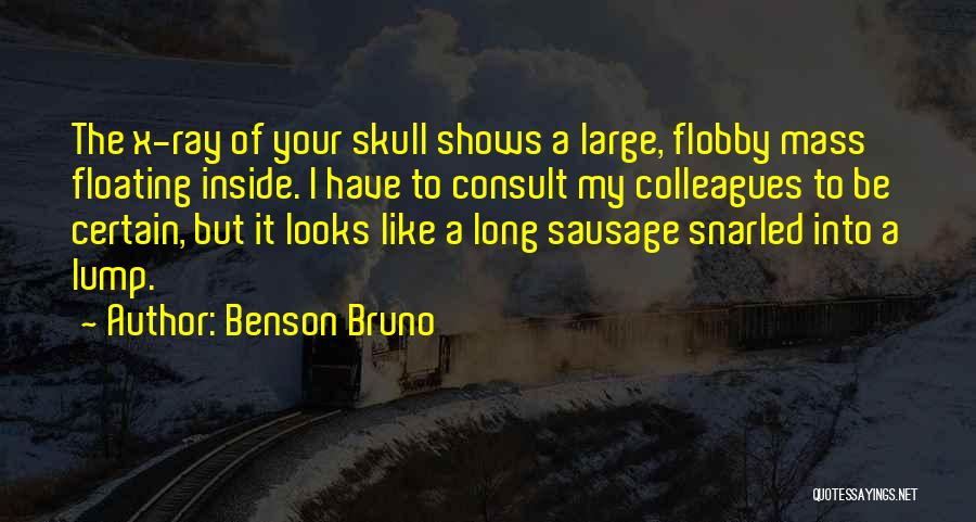 Benson Bruno Quotes: The X-ray Of Your Skull Shows A Large, Flobby Mass Floating Inside. I Have To Consult My Colleagues To Be