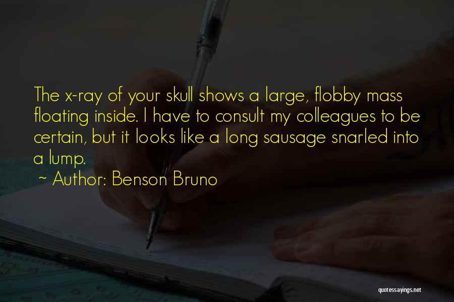 Benson Bruno Quotes: The X-ray Of Your Skull Shows A Large, Flobby Mass Floating Inside. I Have To Consult My Colleagues To Be