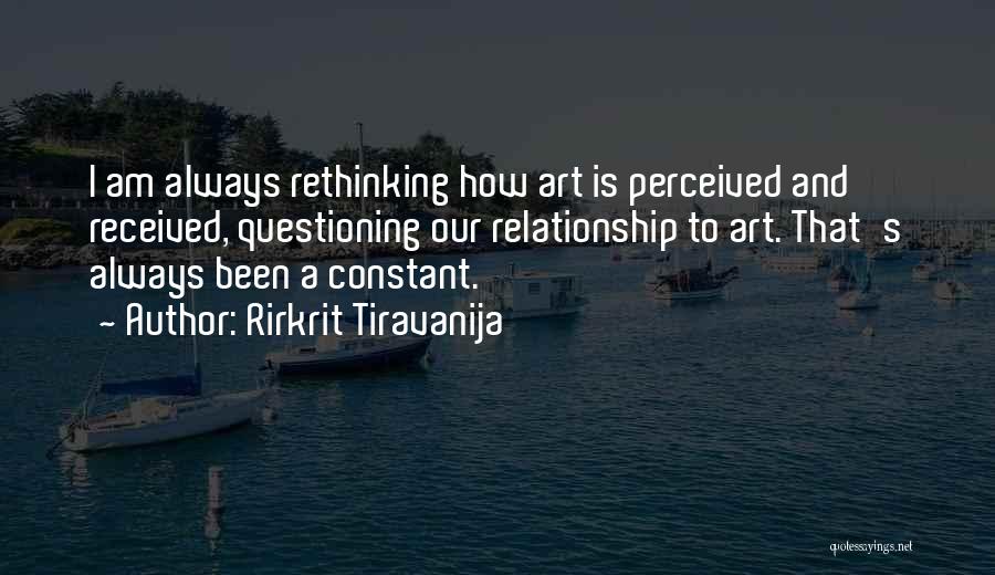 Rirkrit Tiravanija Quotes: I Am Always Rethinking How Art Is Perceived And Received, Questioning Our Relationship To Art. That's Always Been A Constant.