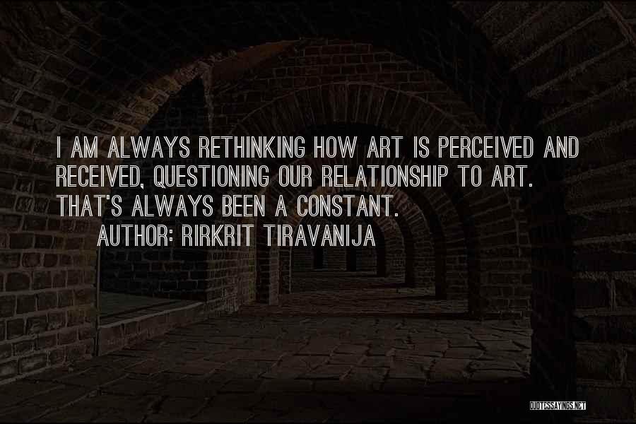 Rirkrit Tiravanija Quotes: I Am Always Rethinking How Art Is Perceived And Received, Questioning Our Relationship To Art. That's Always Been A Constant.