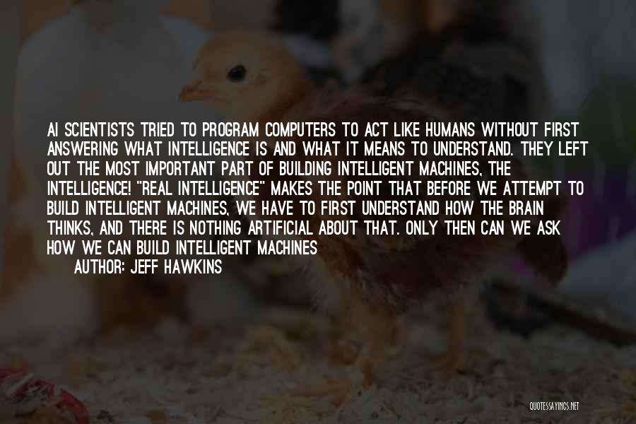 Jeff Hawkins Quotes: Ai Scientists Tried To Program Computers To Act Like Humans Without First Answering What Intelligence Is And What It Means