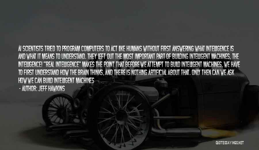 Jeff Hawkins Quotes: Ai Scientists Tried To Program Computers To Act Like Humans Without First Answering What Intelligence Is And What It Means